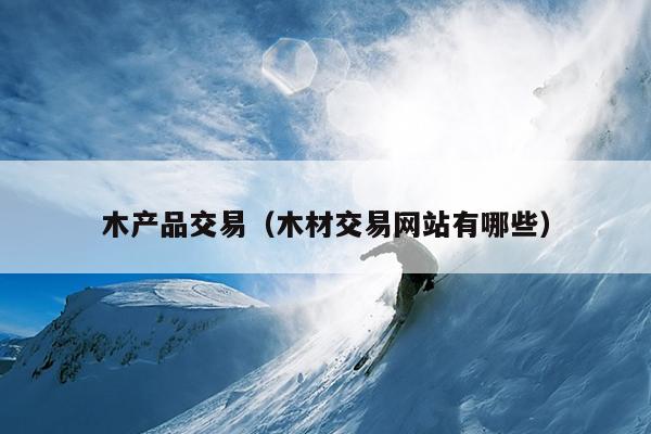 木产品交易（威客电竞木材交易网站有哪些）(图1)